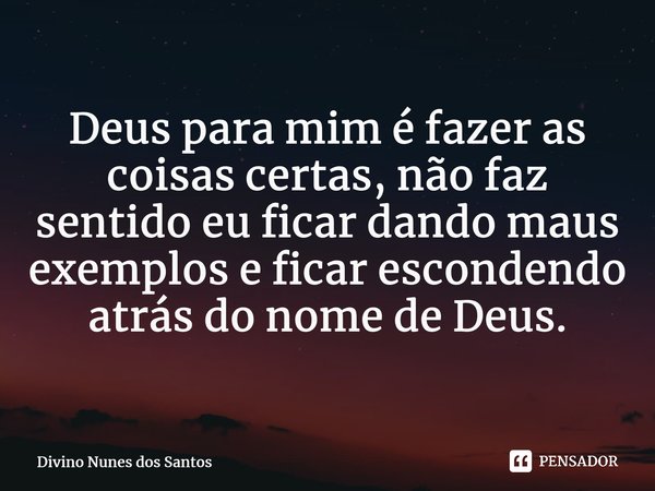 ⁠Deus para mim é fazer as coisas certas, não faz sentido eu ficar dando maus exemplos e ficar escondendo atrás do nome de Deus.... Frase de Divino Nunes dos Santos.