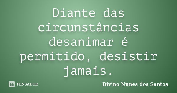 Diante das circunstâncias desanimar é permitido, desistir jamais.... Frase de Divino Nunes dos Santos.