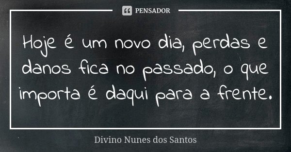 Hoje é um novo dia, perdas e danos fica no passado, o que importa é daqui para a frente.... Frase de Divino Nunes dos Santos.