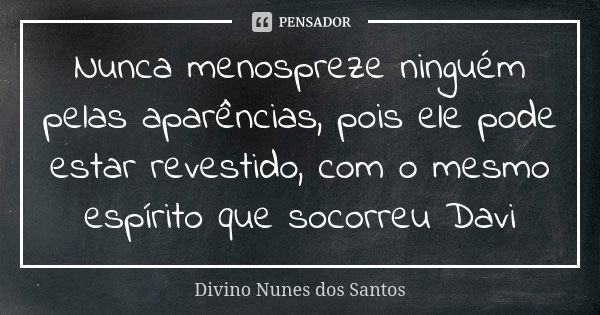 Nunca menospreze ninguém pelas aparências, pois ele pode estar revestido, com o mesmo espírito que socorreu Davi... Frase de Divino Nunes dos Santos.