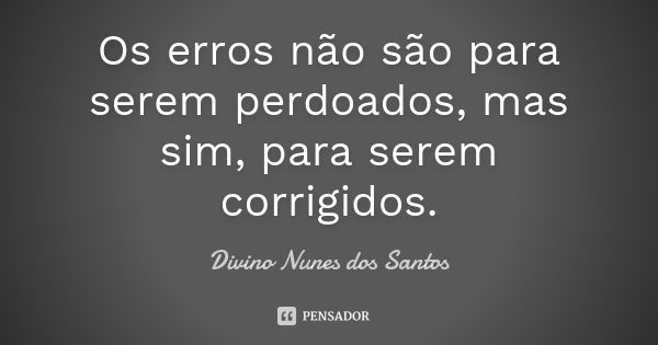 Os erros não são para serem perdoados, mas sim, para serem corrigidos.... Frase de Divino Nunes dos Santos.