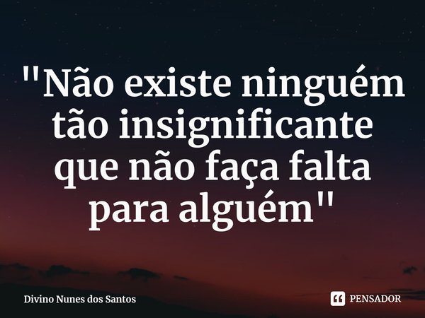 ⁠"Não existe ninguém tão insignificante que não faça falta para alguém"... Frase de Divino Nunes dos Santos.