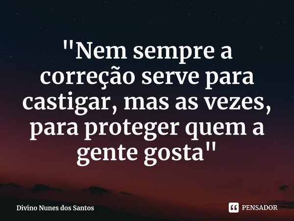 ⁠"Nem sempre a correção serve para castigar, mas as vezes, para proteger quem a gente gosta"... Frase de Divino Nunes dos Santos.