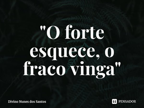 ⁠"O forte esquece, o fraco vinga"... Frase de Divino Nunes dos Santos.