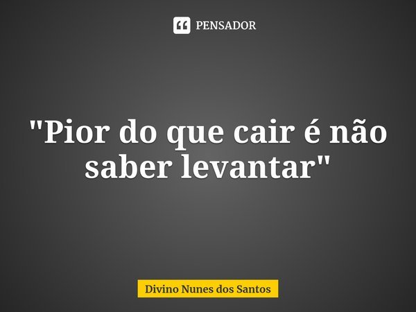 ⁠"Pior do que cair é não saber levantar"... Frase de Divino Nunes dos Santos.