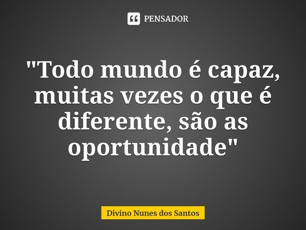 ⁠"Todo mundo é capaz, muitas vezes o que é diferente, são as oportunidade"... Frase de Divino Nunes dos Santos.