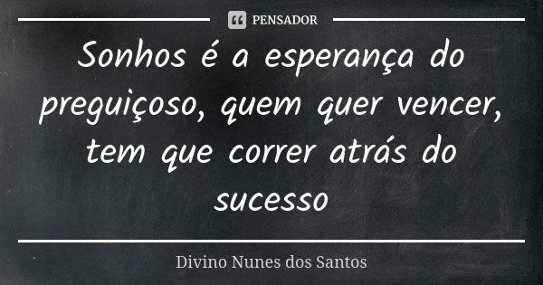 Sonhos é a esperança do preguiçoso, quem quer vencer, tem que correr atrás do sucesso... Frase de Divino Nunes dos Santos.