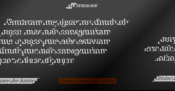 Tentaram me jogar no fundo do poço, mas não conseguiram porque, o poço que eles estavam era tão fundo que não conseguiram alcançar a boca do poço.... Frase de Divino Nunes dos Santos.