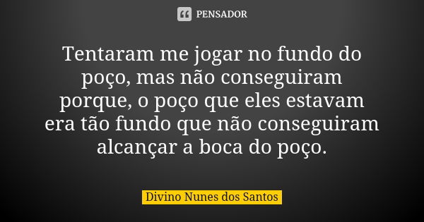 Tentaram me jogar no fundo do poço, mas não conseguiram porque, o poço que eles estavam era tão fundo que não conseguiram alcançar a boca do poço.... Frase de Divino Nunes dos Santos.