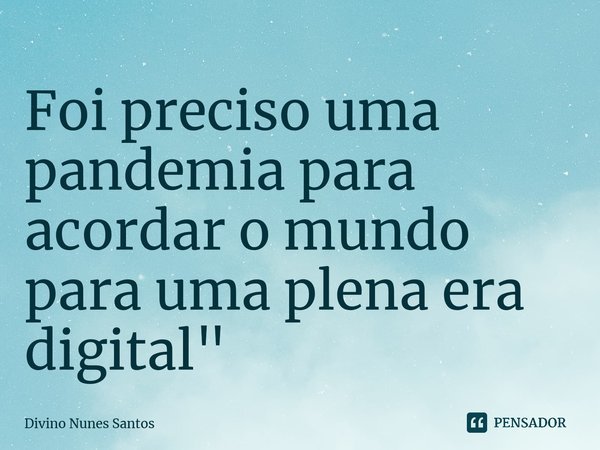 ⁠Foi preciso uma pandemia para acordar o mundo para uma plena era digital"... Frase de Divino Nunes Santos.