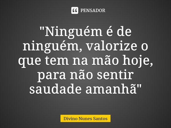 ⁠"Ninguém é de ninguém, valorize o que tem na mão hoje, para não sentir saudade amanhã"... Frase de Divino Nunes Santos.