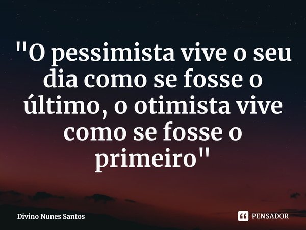 ⁠"O pessimista vive o seu dia como se fosse o último, o otimista vive como se fosse o primeiro"... Frase de Divino Nunes Santos.