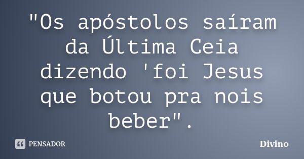 "Os apóstolos saíram da Última Ceia dizendo 'foi Jesus que botou pra nois beber".... Frase de Divino.