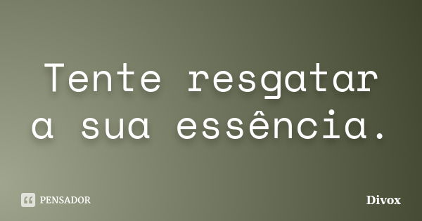 Tente resgatar a sua essência.... Frase de Divox.