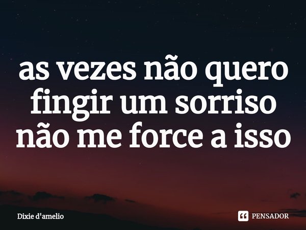 ⁠as vezes não quero fingir um sorriso não me force a isso... Frase de Dixie d'amelio.