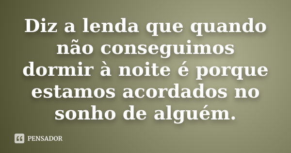 Diz a lenda que quando não conseguimos dormir à noite é porque estamos acordados no sonho de alguém.