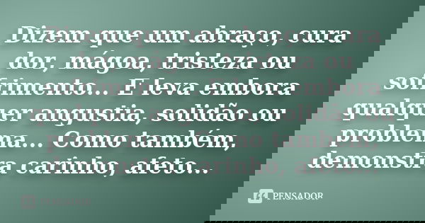Dizem que um abraço, cura dor, mágoa, tristeza ou sofrimento... E leva embora qualquer angustia, solidão ou problema... Como também, demonstra carinho, afeto...