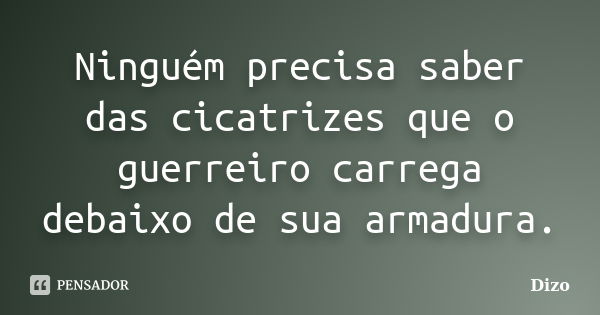 Ninguém precisa saber das cicatrizes que o guerreiro carrega debaixo de sua armadura.... Frase de Dizo.