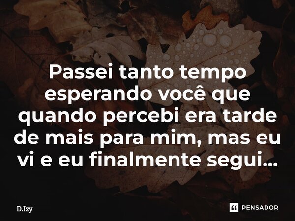 Passei tanto tempo esperando você que quando percebi era tarde de mais para mim, mas eu vi e eu finalmente segui...⁠... Frase de D.Izy.