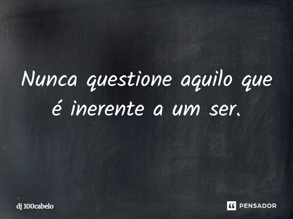 Nunca questione aquilo que é inerente a um ser.... Frase de dj 100cabelo.