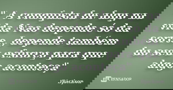 " A conquista de algo na vida Nao depende só da sorte, depende também do seu esforço para que algo aconteça"... Frase de Djackson.