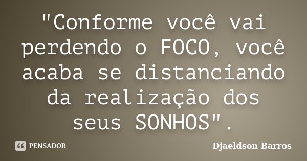 "Conforme você vai perdendo o FOCO, você acaba se distanciando da realização dos seus SONHOS".... Frase de Djaeldson Barros.
