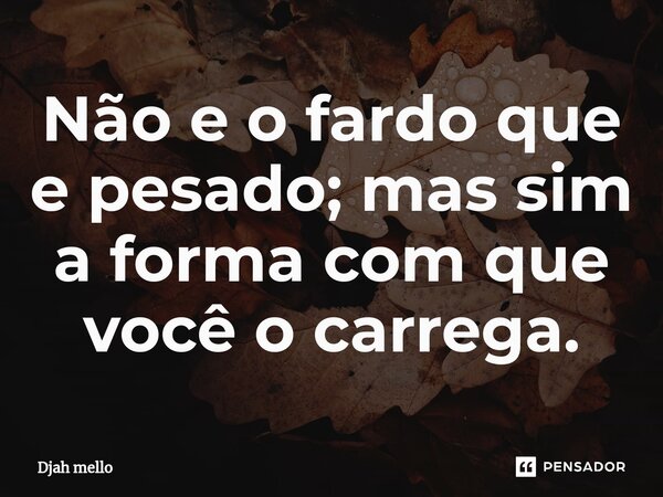 Não e o fardo que e pesado; mas sim a forma com que você o carrega.⁠... Frase de Djah Mello.