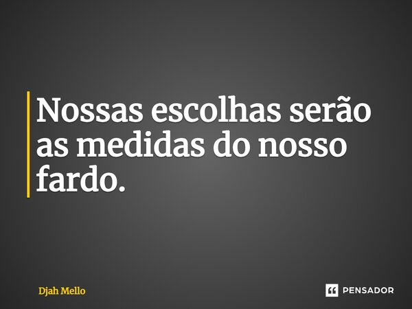 ⁠Nossas escolhas serão as medidas do nosso fardo.... Frase de Djah Mello.