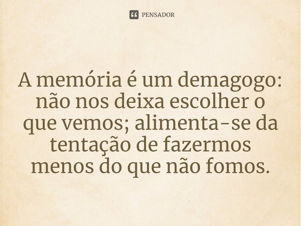 ⁠A memória é um demagogo: não nos deixa escolher o que vemos; alimenta-se da tentação de fazermos menos do que não fomos.... Frase de Djaimilia Pereira de Almeida.