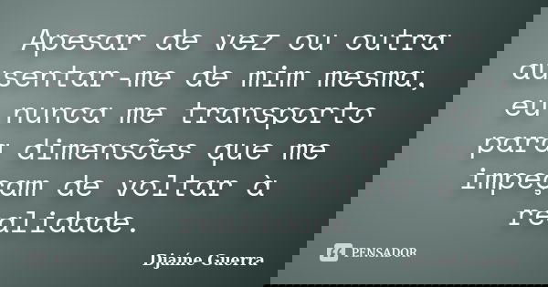 Apesar de vez ou outra ausentar-me de mim mesma, eu nunca me transporto para dimensões que me impeçam de voltar à realidade.... Frase de Djaine Guerra.