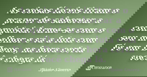 As coisas fáceis tiram o prazer de saborear a conquista! Arme-se com o seu melhor e vá a luta com Fé em Deus, na hora certa você chega lá.... Frase de Djaine Guerra.