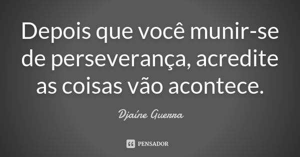 Depois que você munir-se de perseverança, acredite as coisas vão acontece.... Frase de Djaine Guerra.