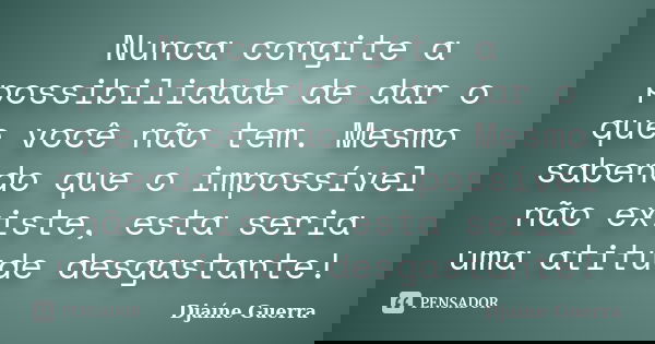 Nunca congite a possibilidade de dar o que você não tem. Mesmo sabendo que o impossível não existe, esta seria uma atitude desgastante!... Frase de Djaine Guerra.