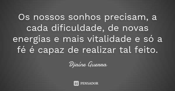 Os nossos sonhos precisam, a cada dificuldade, de novas energias e mais vitalidade e só a fé é capaz de realizar tal feito.... Frase de Djaine Guerra.