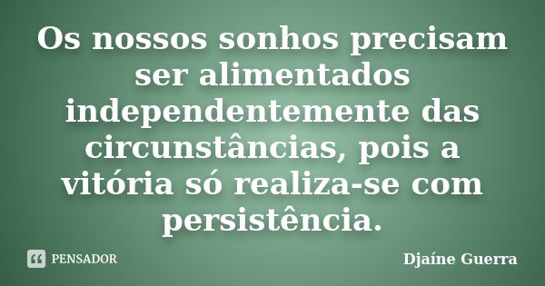 Os nossos sonhos precisam ser alimentados independentemente das circunstâncias, pois a vitória só realiza-se com persistência.... Frase de Djaine Guerra.