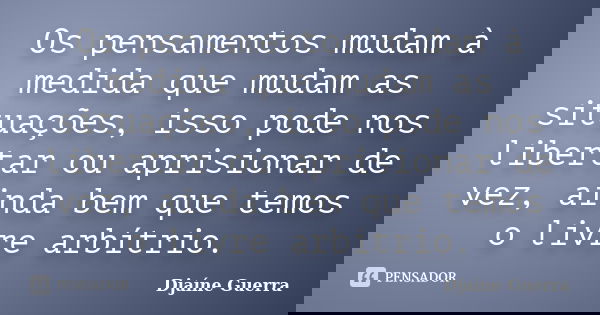 Os pensamentos mudam à medida que mudam as situações, isso pode nos libertar ou aprisionar de vez, ainda bem que temos o livre arbítrio.... Frase de Djaine Guerra.