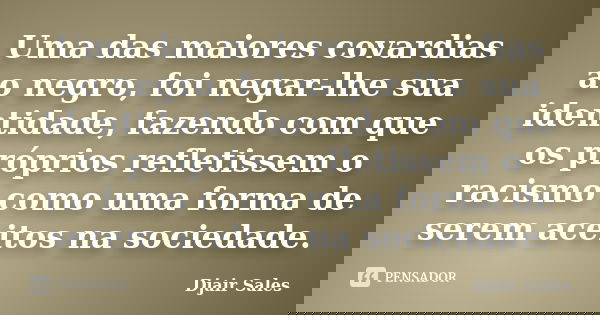 Uma das maiores covardias ao negro, foi negar-lhe sua identidade, fazendo com que os próprios refletissem o racismo como uma forma de serem aceitos na sociedade... Frase de Djair Sales.