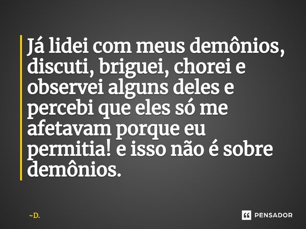 ⁠Já lidei com meus demônios, discuti, briguei, chorei e observei alguns deles e percebi que eles só me afetavam porque eu permitia! e isso não é sobre demônios.... Frase de D..