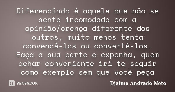 Diferenciado é aquele que não se sente incomodado com a opinião/crença diferente dos outros, muito menos tenta convencê-los ou convertê-los. Faça a sua parte e ... Frase de Djalma Andrade Neto.