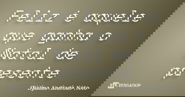 Feliz é aquele que ganha o Natal de presente... Frase de Djalma Andrade Neto.