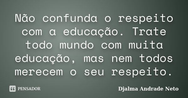 Não confunda o respeito com a educação. Trate todo mundo com muita educação, mas nem todos merecem o seu respeito.... Frase de Djalma Andrade Neto.