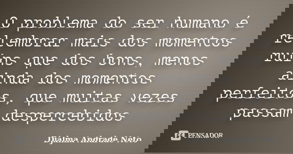 O problema do ser humano é relembrar mais dos momentos ruins que dos bons, menos ainda dos momentos perfeitos, que muitas vezes passam despercebidos... Frase de Djalma Andrade Neto.