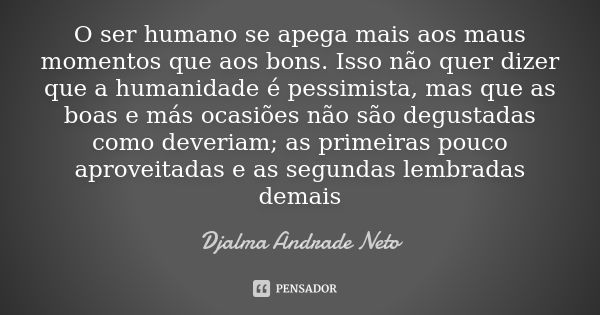 O ser humano se apega mais aos maus momentos que aos bons. Isso não quer dizer que a humanidade é pessimista, mas que as boas e más ocasiões não são degustadas ... Frase de Djalma Andrade Neto.