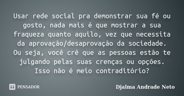 Usar rede social pra demonstrar sua fé ou gosto, nada mais é que mostrar a sua fraqueza quanto aquilo, vez que necessita da aprovação/desaprovação da sociedade.... Frase de Djalma Andrade Neto.