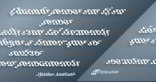 Quando penso em ti,eu penso tão alto,com tal tormento, que chego a temer que os outros escutem meu pensamento.... Frase de Djalma Andrade.