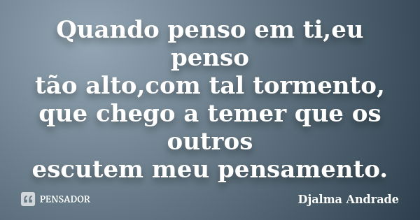 Quando penso em ti,eu penso tão alto,com tal tormento, que chego a temer que os outros escutem meu pensamento.... Frase de Djalma Andrade.