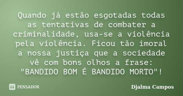 Quando já estão esgotadas todas as tentativas de combater a criminalidade, usa-se a violência pela violência. Ficou tão imoral a nossa justiça que a sociedade v... Frase de Djalma Campos.