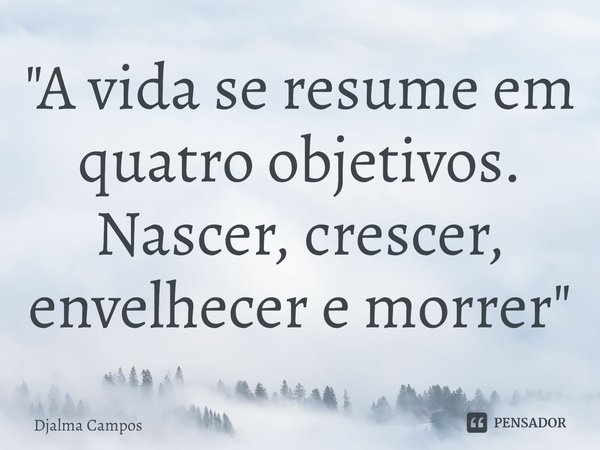 "⁠A vida se resume em quatro objetivos. Nascer, crescer, envelhecer e morrer"... Frase de Djalma Campos.