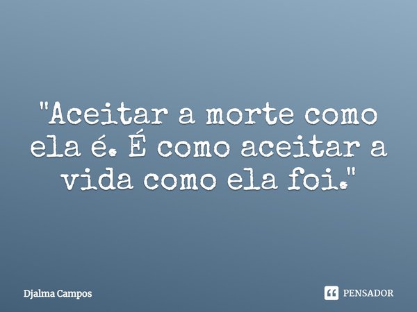 "Aceitar a morte como ela é. É como aceitar a vida como ela foi⁠."... Frase de Djalma Campos.