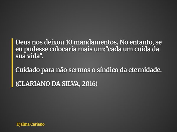 Deus nos deixou 10 mandamentos. No entanto, se eu pudesse colocaria mais um: "cada um cuida da sua vida". Cuidado para não sermos o síndico da eternid... Frase de Djalma Cariano.